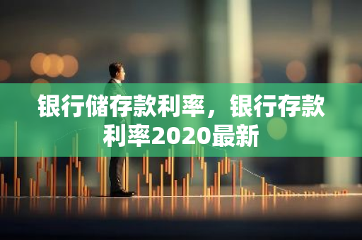 银行储存款利率，银行存款利率2020最新