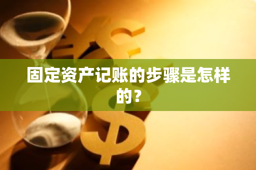 固定资产记账的步骤是怎样的？