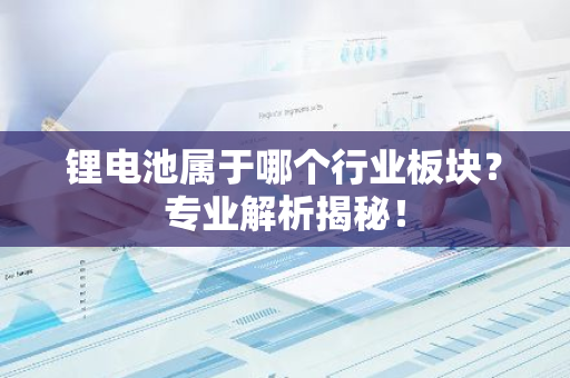 锂电池属于哪个行业板块？专业解析揭秘！