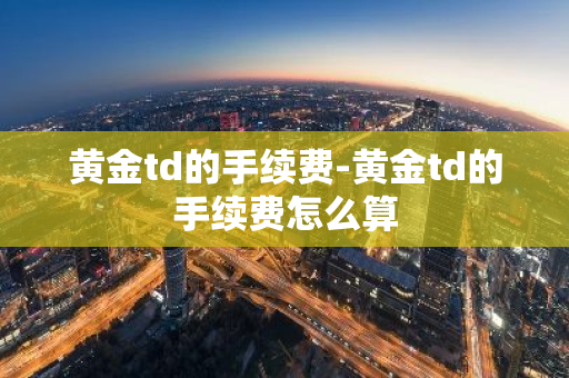 黄金td的手续费-黄金td的手续费怎么算