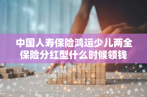 中国人寿保险鸿运少儿两全保险分红型什么时候领钱