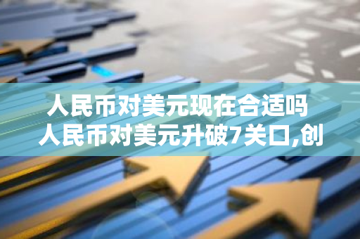 人民币对美元现在合适吗 人民币对美元升破7关口,创3个月新高