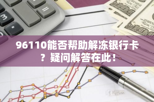 96110能否帮助解冻银行卡？疑问解答在此！