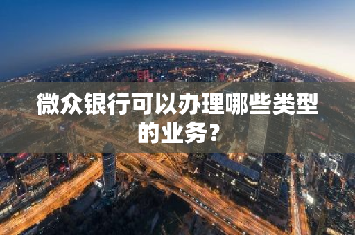 微众银行可以办理哪些类型的业务？