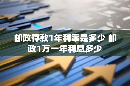 邮政存款1年利率是多少 邮政1万一年利息多少