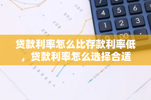 贷款利率怎么比存款利率低，贷款利率怎么选择合适