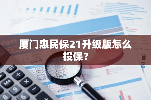 厦门惠民保21升级版怎么投保？
