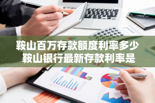 鞍山百万存款额度利率多少 鞍山银行最新存款利率是多少