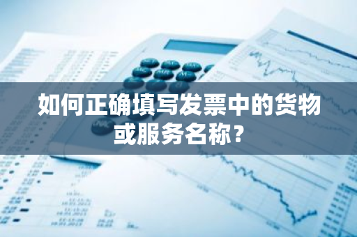 如何正确填写发票中的货物或服务名称？