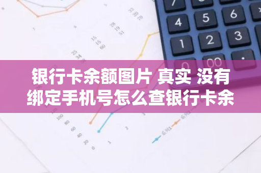 银行卡余额图片 真实 没有绑定手机号怎么查银行卡余额