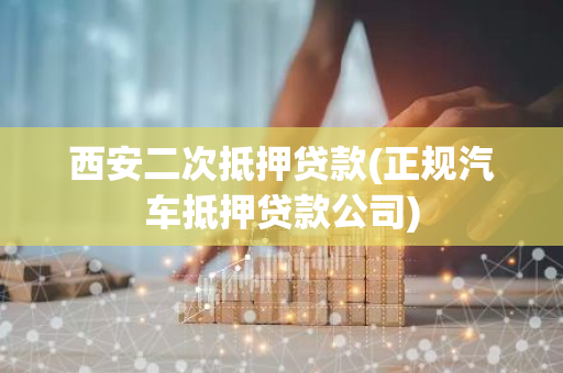 西安二次抵押贷款(正规汽车抵押贷款公司)