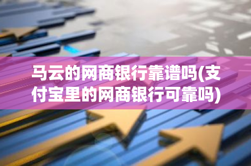马云的网商银行靠谱吗(支付宝里的网商银行可靠吗)