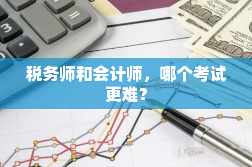 税务师和会计师，哪个考试更难？
