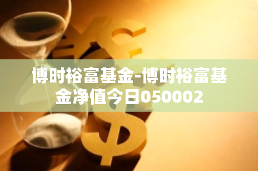 博时裕富基金-博时裕富基金净值今日050002