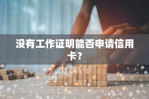 没有工作证明能否申请信用卡？