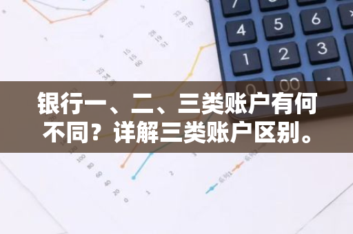 银行一、二、三类账户有何不同？详解三类账户区别。