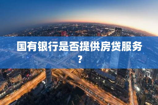 国有银行是否提供房贷服务？