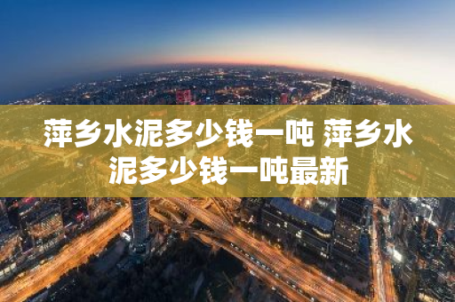 萍乡水泥多少钱一吨 萍乡水泥多少钱一吨最新