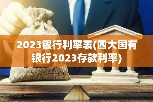 2023银行利率表(四大国有银行2023存款利率)