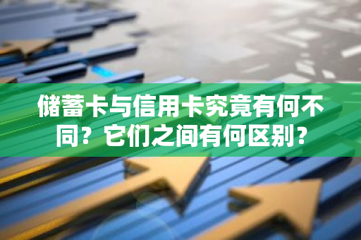 储蓄卡与信用卡究竟有何不同？它们之间有何区别？