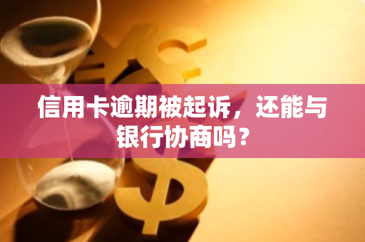信用卡逾期被起诉，还能与银行协商吗？