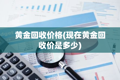 黄金回收价格(现在黄金回收价是多少)