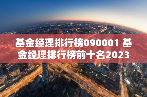 基金经理排行榜090001 基金经理排行榜前十名2023