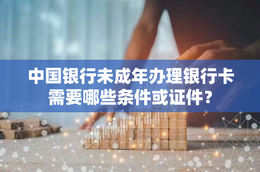 中国银行未成年办理银行卡需要哪些条件或证件？