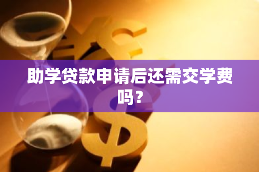 助学贷款申请后还需交学费吗？