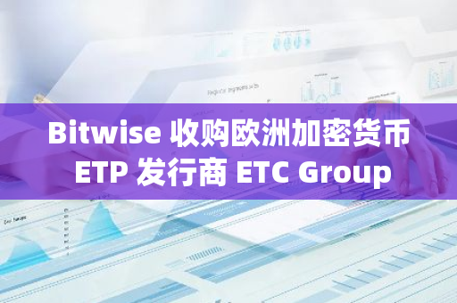 Bitwise 收购欧洲加密货币 ETP 发行商 ETC Group