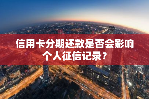 信用卡分期还款是否会影响个人征信记录？
