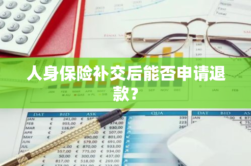 人身保险补交后能否申请退款？