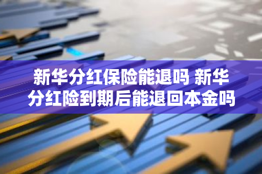 新华分红保险能退吗 新华分红险到期后能退回本金吗