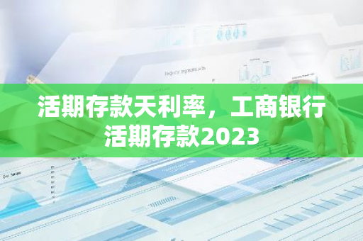 活期存款天利率，工商银行活期存款2023