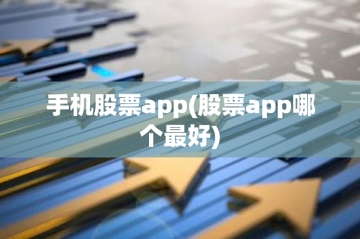 手机股票app(股票app哪个最好)