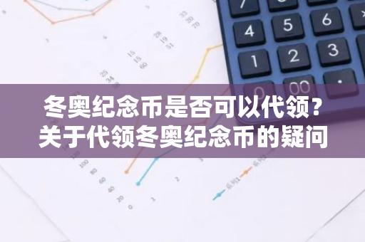 冬奥纪念币是否可以代领？关于代领冬奥纪念币的疑问。
