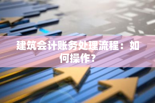 建筑会计账务处理流程：如何操作？