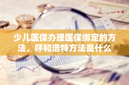 少儿医保办理医保绑定的方法，呼和浩特方法是什么