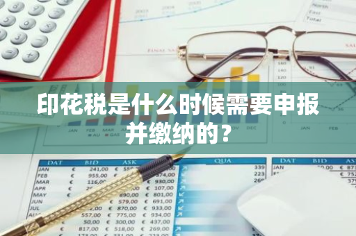 印花税是什么时候需要申报并缴纳的？