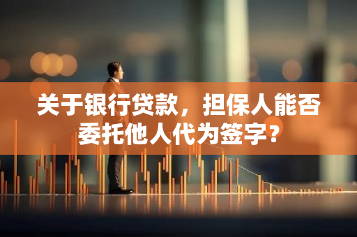 关于银行贷款，担保人能否委托他人代为签字？