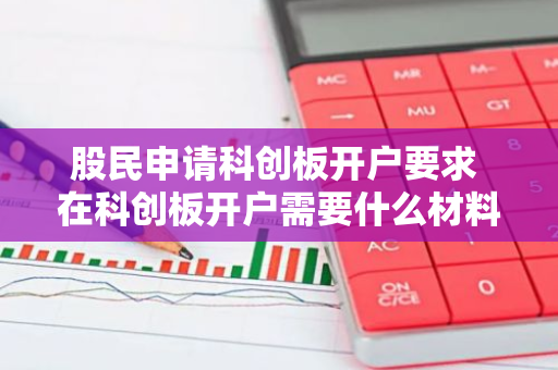 股民申请科创板开户要求 在科创板开户需要什么材料和自身条件