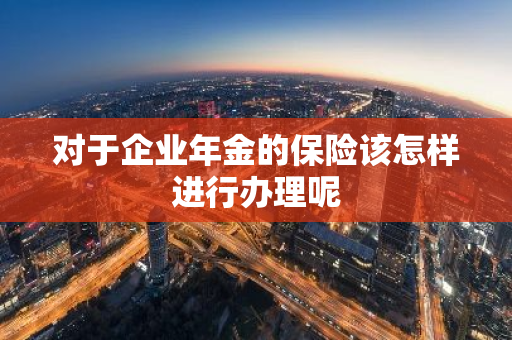 对于企业年金的保险该怎样进行办理呢