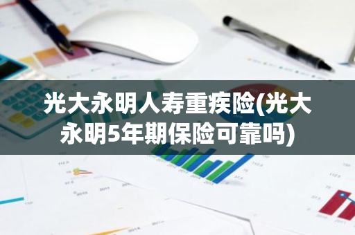 光大永明人寿重疾险(光大永明5年期保险可靠吗)