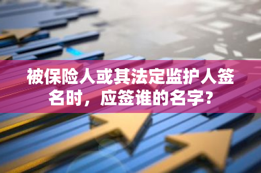 被保险人或其法定监护人签名时，应签谁的名字？