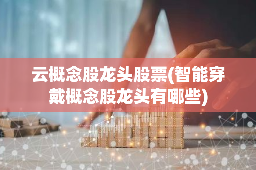 云概念股龙头股票(智能穿戴概念股龙头有哪些)