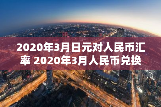 2020年3月日元对人民币汇率 2020年3月人民币兑换美元汇率
