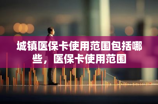 城镇医保卡使用范围包括哪些，医保卡使用范围