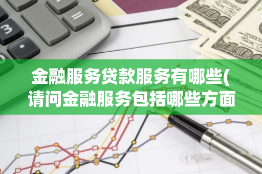 金融服务贷款服务有哪些(请问金融服务包括哪些方面)