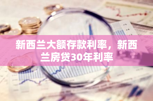 新西兰大额存款利率，新西兰房贷30年利率
