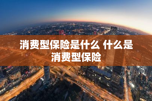 消费型保险是什么 什么是消费型保险